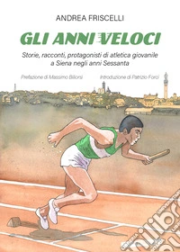Gli anni veloci. Storie, racconti, protagonisti di atletica giovanile a Siena negli anni Sessanta libro