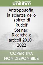 Antroposofia, la scienza dello spirito di Rudolf Steiner. Ricerche e articoli 2010 - 2022 libro