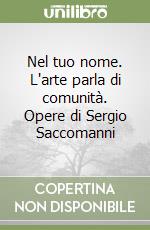 Nel tuo nome. L'arte parla di comunità. Opere di Sergio Saccomanni libro