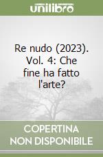 Re nudo (2023). Vol. 4: Che fine ha fatto l'arte? libro