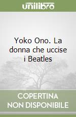 Yoko Ono. La donna che uccise i Beatles libro