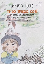 Te lo spiego così. Una bambina e una coniglietta ci aiutano ad entrare nel complesso mondo delle emozioni e dei sentimenti. Ediz. illustrata libro