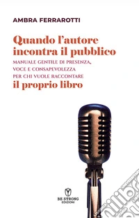Quando l'autore incontra il pubblico. Manuale gentile di presenza, voce e consapevolezza per chi vuole raccontare il proprio libro. Nuova ediz.