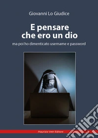 E pensare che ero un dio ma poi ho dimenticato username e password libro