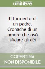 Il tormento di un padre. Cronache di un amore che osò sfidare gli dèi