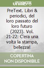 PreText. Libri & periodici, del loro passato del loro futuro (2023). Vol. 21-22: C'era una volta la stampa, bellezza! libro