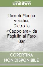 Ricordi Marina vecchia. Dietro la «Cappolara» da Fagiulin al Faro Bar libro