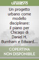 Un progetto urbano come modello disciplinare: il piano per Chicago di Daniel H. Burnham e Edward H. Bennett (1909) libro