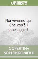Noi viviamo qui. Che cos'è il paesaggio? libro