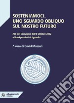 Sosteniamoci. Uno sguardo obliquo sul nostro futuro. Atti del Convegno dell'8 ottobre 2022 e liberi pensieri al riguardo