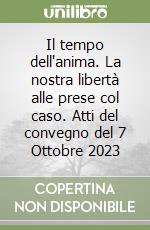 Il tempo dell'anima. La nostra libertà alle prese col caso. Atti del convegno del 7 Ottobre 2023 libro