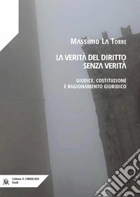 La verità del diritto senza verità. Giudice, costituzione e ragionamento giuridico libro