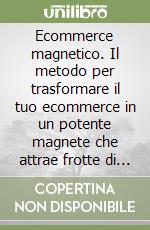 Ecommerce magnetico. Il metodo per trasformare il tuo ecommerce in un potente magnete che attrae frotte di nuovi clienti e li porta a comprare ripetutamente i prodotti più costosi che vendi