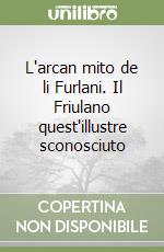 L'arcan mito de li Furlani. Il Friulano quest'illustre sconosciuto libro
