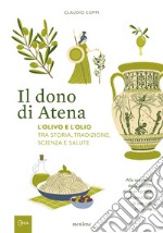 Il dono di Atena. L'olivo e l'olio tra storia, tradizione, scienza e salute. Alla scoperta della pianta, dalle proprietà terapeutiche al suo uso in cucina