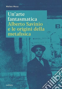 Un'arte fantasmatica. Alberto Savinio e le origini della metafisica libro