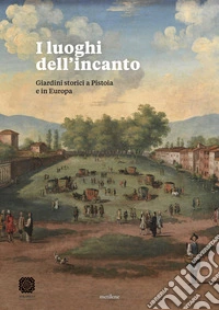 I luoghi dell'incanto. Giardini storici a Pistoia e in Europa libro