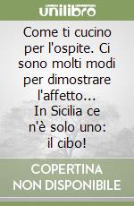 Come ti cucino per l'ospite. Ci sono molti modi per dimostrare l'affetto... In Sicilia ce n'è solo uno: il cibo!