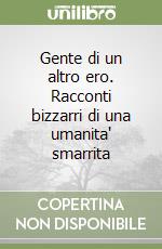 Gente di un altro ero. Racconti bizzarri di una umanita' smarrita