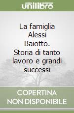 La famiglia Alessi Baiotto. Storia di tanto lavoro e grandi successi libro