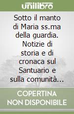 Sotto il manto di Maria ss.ma della guardia. Notizie di storia e di cronaca sul Santuario e sulla comunità di San Giovanni Incarico