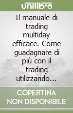 Il manuale di trading multiday efficace. Come guadagnare di più con il trading utilizzando strategie semplici, replicabili ed efficaci libro