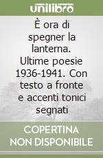È ora di spegner la lanterna. Ultime poesie 1936-1941. Con testo a fronte e accenti tonici segnati libro