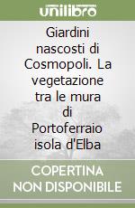 Giardini nascosti di Cosmopoli. La vegetazione tra le mura di Portoferraio isola d'Elba libro