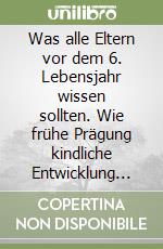 Was alle Eltern vor dem 6. Lebensjahr wissen sollten. Wie frühe Prägung kindliche Entwicklung langfristig beeinflusst libro
