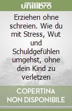 Erziehen ohne schreien. Wie du mit Stress, Wut und Schuldgefühlen umgehst, ohne dein Kind zu verletzen libro