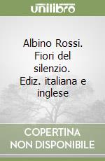 Albino Rossi. Fiori del silenzio. Ediz. italiana e inglese libro