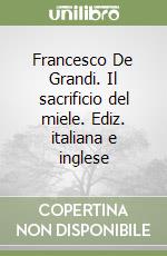 Francesco De Grandi. Il sacrificio del miele. Ediz. italiana e inglese libro