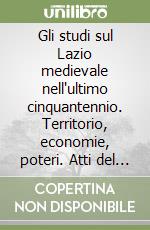 Gli studi sul Lazio medievale nell'ultimo cinquantennio. Territorio, economie, poteri. Atti del Convegno di Studi (Roma 20-22 ottobre 2021) libro