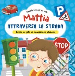 Mattia attraversa la strada. Prime regole di educazione stradale! Ediz. a colori libro