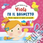 Viola fa il bagnetto. Prime nozioni sull'igiene personale! Ediz. a colori libro