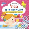 Viola fa il bagnetto. Prime nozioni sull'igiene personale! Ediz. a colori libro di Cencetti Greta