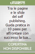 Tra le pagine e le sfide del self publishing. Guida pratica in 10 passi per affrontare con successo la tua avventura editoriale libro