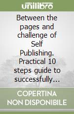 Between the pages and challenge of Self Publishing. Practical 10 steps guide to successfully tackling your publishing venture libro