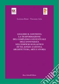 Leggere il contesto: la trasformazione del complesso conventuale dell'Annunziata nell'edificio scolastico di via Aonzo a Savona. Architettura, arte e storia. Ediz. illustrata libro
