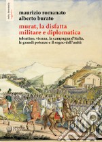 Murat, la disfatta militare e diplomatica. Tolentino, Vienna, la campagna d'Italia, le grandi potenze e il sogno dell'unità. Ediz. illustrata libro