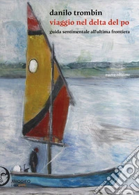 Viaggio nel delta del Po. Guida sentimentale all'ultima frontiera. Nuova ediz. libro