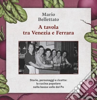 A tavola tra Venezia e Ferrara. Storie, personaggi e ricette: la cucina popolare nella bassa valle del Po libro