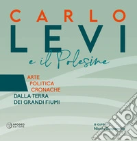 Carlo Levi e il Polesine. Arte politica cronache dalla terra dei grandi fiumi. Ediz. a colori