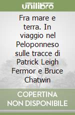 Fra mare e terra. In viaggio nel Peloponneso sulle tracce di Patrick Leigh Fermor e Bruce Chatwin libro