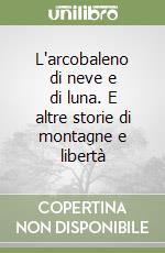L'arcobaleno di neve e di luna. E altre storie di montagne e libertà libro