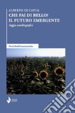 Che fai di bello? Il futuro emergente. Saggio autobiografico