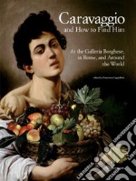 Caravaggio and how to find him. At the Galleria Borghese, in Rome, and around the world. Ediz. a colori libro