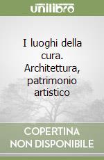 I luoghi della cura. Architettura, patrimonio artistico libro