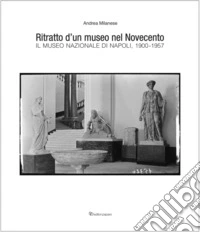 Ritratto d'un museo nel Novecento. Il Museo Nazionale di Napoli, 1900-1957 libro