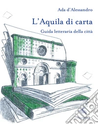 L'Aquila di carta. Guida letteraria della città. Con mappa letteraria della città libro